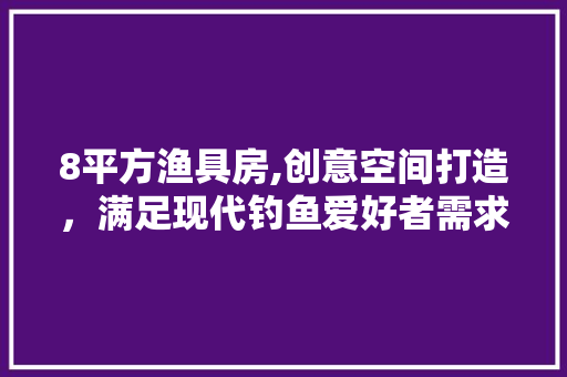 8平方渔具房,创意空间打造，满足现代钓鱼爱好者需求