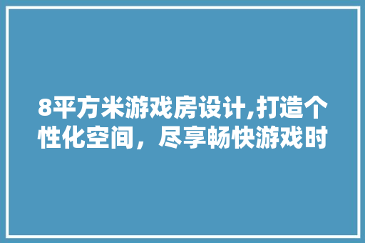 8平方米游戏房设计,打造个性化空间，尽享畅快游戏时光