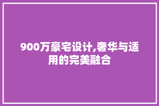 900万豪宅设计,奢华与适用的完美融合
