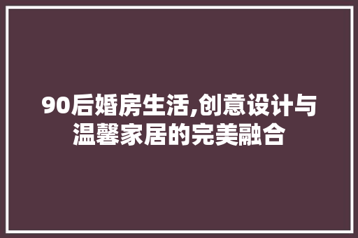 90后婚房生活,创意设计与温馨家居的完美融合