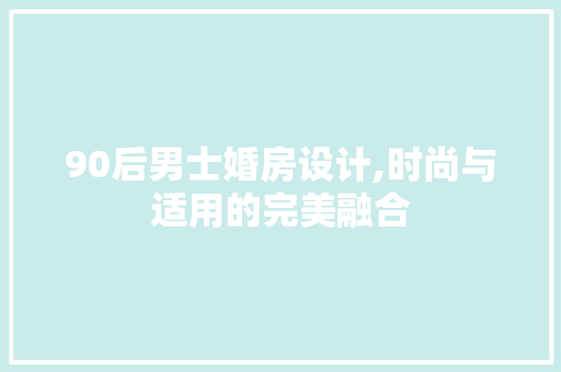 90后男士婚房设计,时尚与适用的完美融合