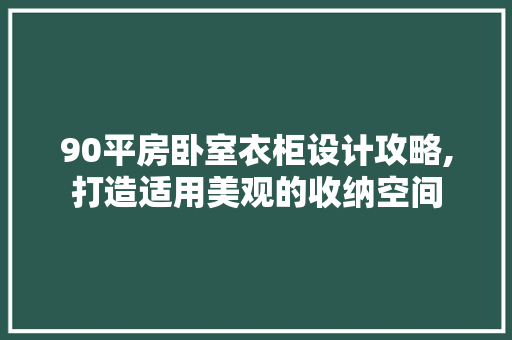 90平房卧室衣柜设计攻略,打造适用美观的收纳空间