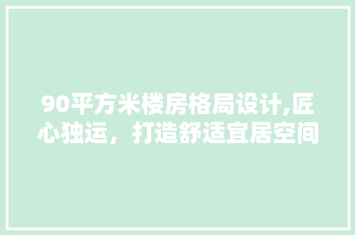 90平方米楼房格局设计,匠心独运，打造舒适宜居空间
