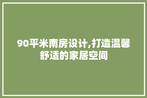 90平米南房设计,打造温馨舒适的家居空间