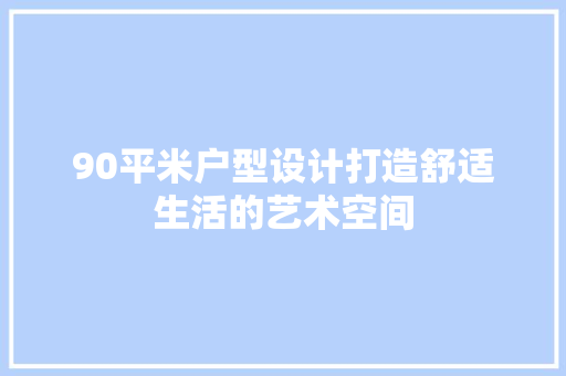 90平米户型设计打造舒适生活的艺术空间