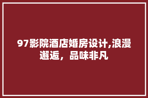 97影院酒店婚房设计,浪漫邂逅，品味非凡