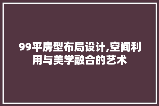 99平房型布局设计,空间利用与美学融合的艺术