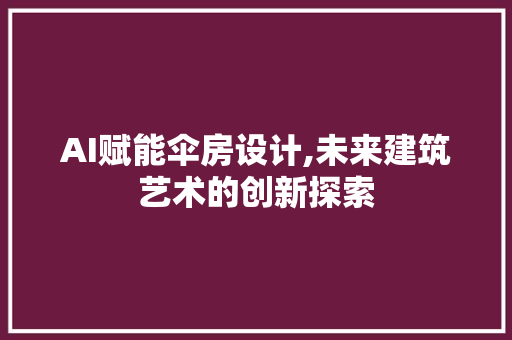 AI赋能伞房设计,未来建筑艺术的创新探索