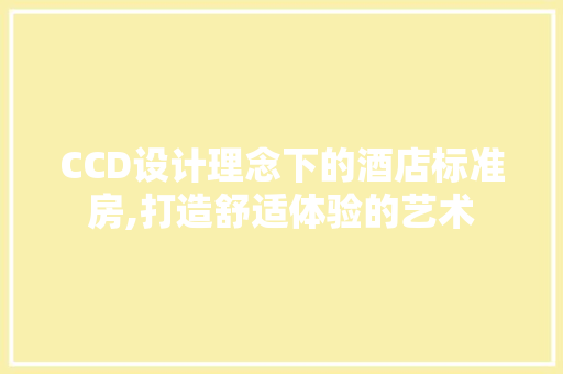 CCD设计理念下的酒店标准房,打造舒适体验的艺术