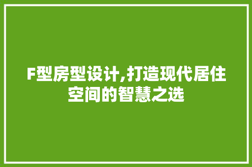 F型房型设计,打造现代居住空间的智慧之选