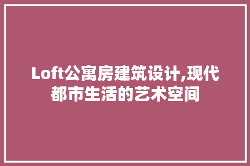 Loft公寓房建筑设计,现代都市生活的艺术空间