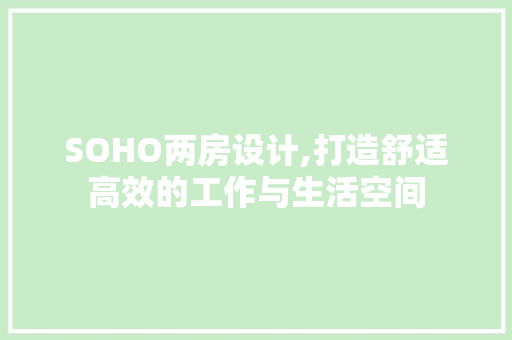 SOHO两房设计,打造舒适高效的工作与生活空间