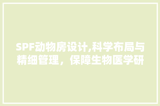SPF动物房设计,科学布局与精细管理，保障生物医学研究的高效与安全