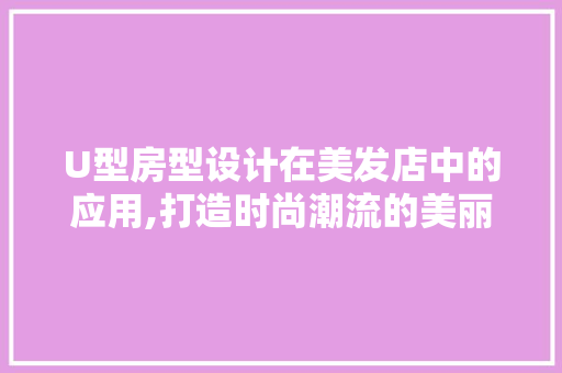 U型房型设计在美发店中的应用,打造时尚潮流的美丽空间