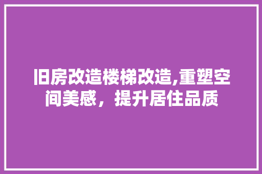 旧房改造楼梯改造,重塑空间美感，提升居住品质
