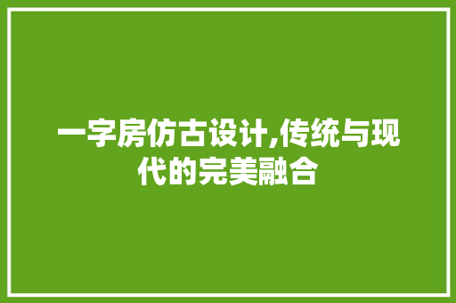 一字房仿古设计,传统与现代的完美融合