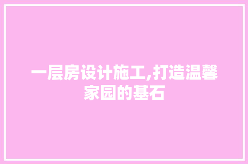 一层房设计施工,打造温馨家园的基石