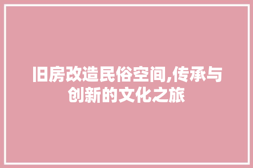 旧房改造民俗空间,传承与创新的文化之旅