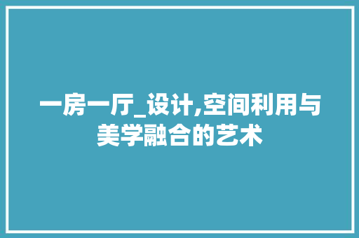 一房一厅_设计,空间利用与美学融合的艺术