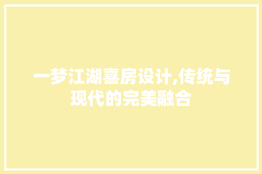 一梦江湖喜房设计,传统与现代的完美融合