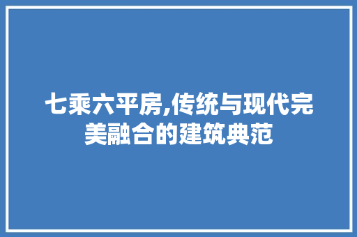 七乘六平房,传统与现代完美融合的建筑典范