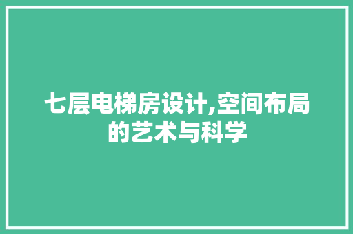 七层电梯房设计,空间布局的艺术与科学