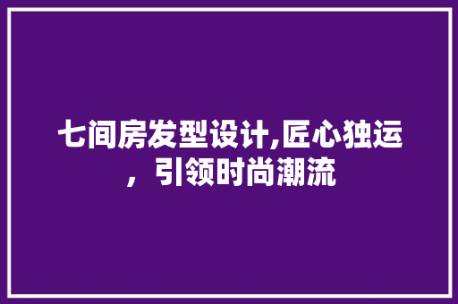 七间房发型设计,匠心独运，引领时尚潮流