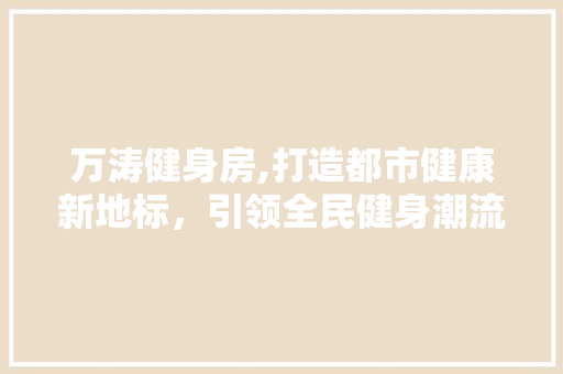万涛健身房,打造都市健康新地标，引领全民健身潮流