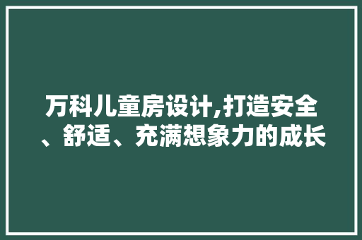 万科儿童房设计,打造安全、舒适、充满想象力的成长空间