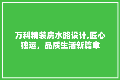 万科精装房水路设计,匠心独运，品质生活新篇章