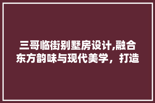 三哥临街别墅房设计,融合东方韵味与现代美学，打造诗意栖居之所