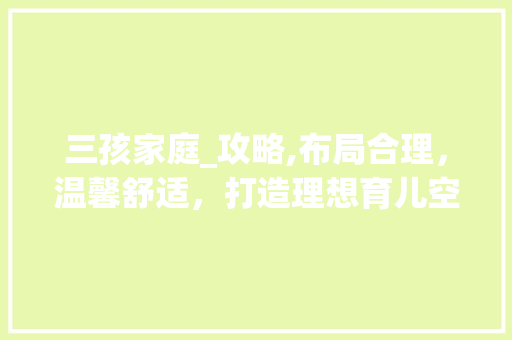 三孩家庭_攻略,布局合理，温馨舒适，打造理想育儿空间