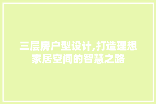 三层房户型设计,打造理想家居空间的智慧之路