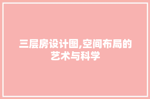 三层房设计图,空间布局的艺术与科学