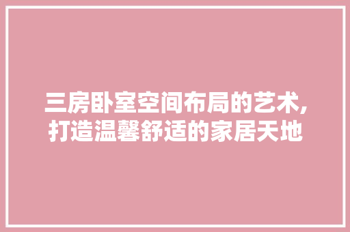 三房卧室空间布局的艺术,打造温馨舒适的家居天地