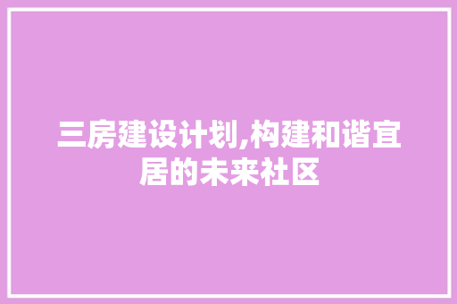 三房建设计划,构建和谐宜居的未来社区