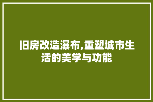 旧房改造瀑布,重塑城市生活的美学与功能