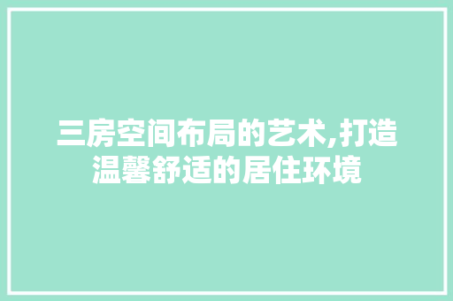 三房空间布局的艺术,打造温馨舒适的居住环境