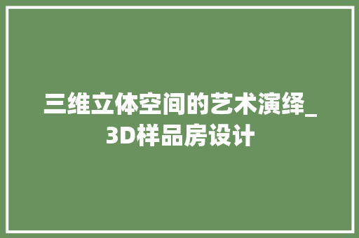 三维立体空间的艺术演绎_3D样品房设计