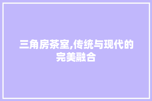 三角房茶室,传统与现代的完美融合