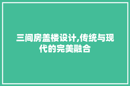三间房盖楼设计,传统与现代的完美融合