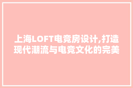 上海LOFT电竞房设计,打造现代潮流与电竞文化的完美融合