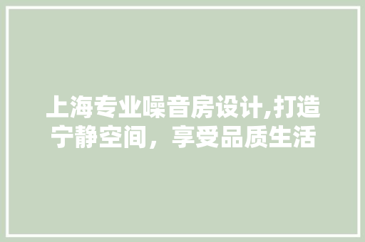 上海专业噪音房设计,打造宁静空间，享受品质生活