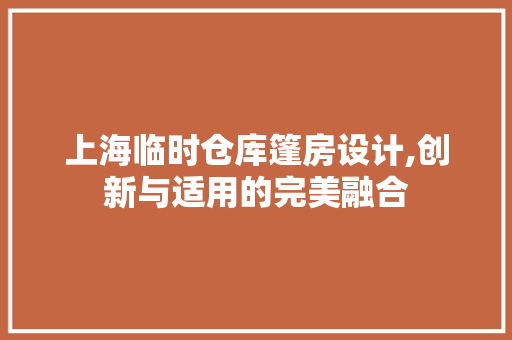 上海临时仓库篷房设计,创新与适用的完美融合