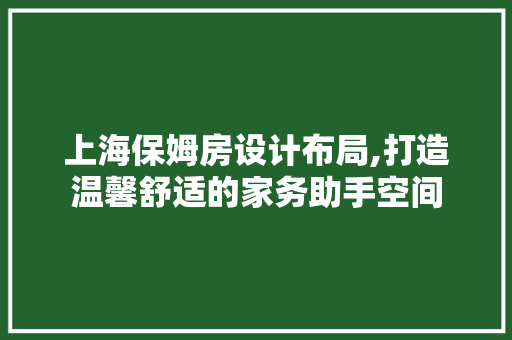 上海保姆房设计布局,打造温馨舒适的家务助手空间