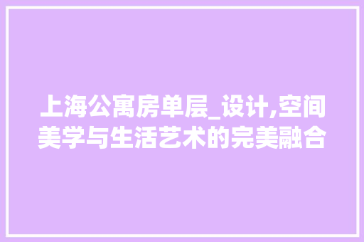 上海公寓房单层_设计,空间美学与生活艺术的完美融合