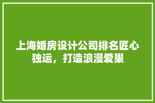 上海婚房设计公司排名匠心独运，打造浪漫爱巢