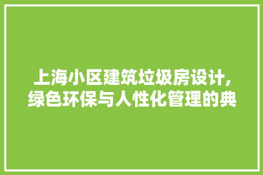 上海小区建筑垃圾房设计,绿色环保与人性化管理的典范