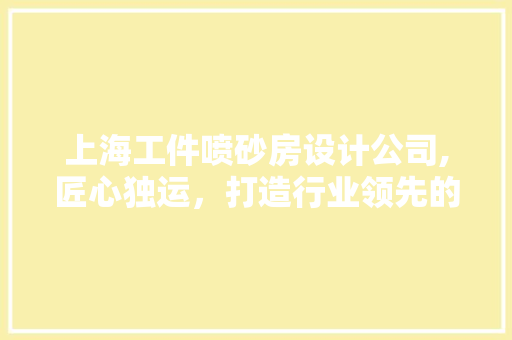 上海工件喷砂房设计公司,匠心独运，打造行业领先的喷砂解决方法