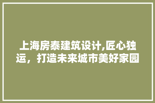 上海房泰建筑设计,匠心独运，打造未来城市美好家园